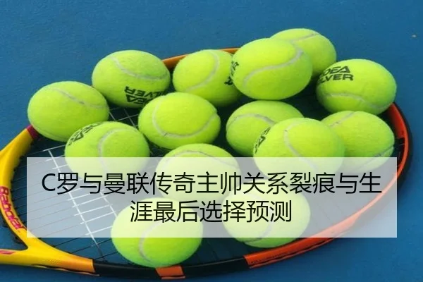C罗与曼联传奇主帅关系裂痕与生涯最后选择预测